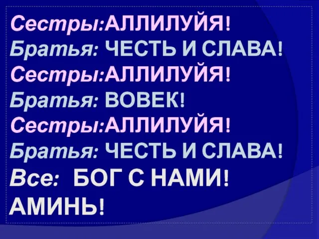 Сестры: АЛЛИЛУЙЯ! Братья: ЧЕСТЬ И СЛАВА! Сестры: АЛЛИЛУЙЯ! Братья: ВОВЕК! Сестры: АЛЛИЛУЙЯ!