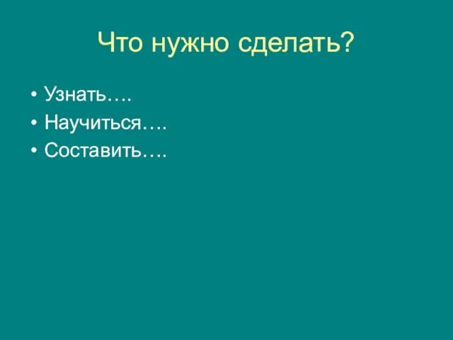 Что нужно сделать? Узнать…. Научиться…. Составить….