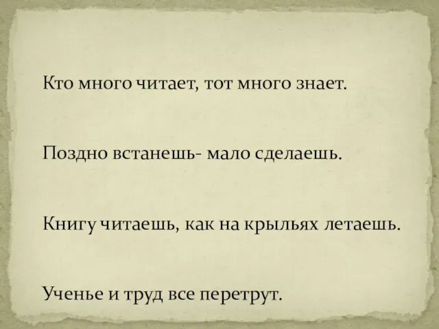 Кто много читает, тот много знает. Поздно встанешь- мало сделаешь. Книгу читаешь,