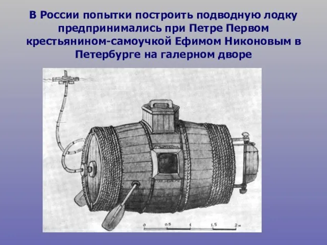 В России попытки построить подводную лодку предпринимались при Петре Первом крестьянином-самоучкой Ефимом