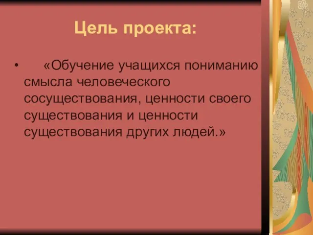 Цель проекта: «Обучение учащихся пониманию смысла человеческого сосуществования, ценности своего существования и ценности существования других людей.»