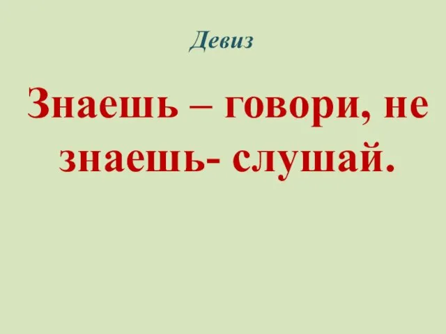 Знаешь – говори, не знаешь- слушай. Девиз