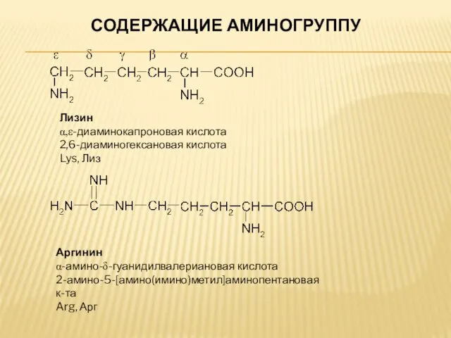 СОДЕРЖАЩИЕ АМИНОГРУППУ Лизин α,ε-диаминокапроновая кислота 2,6-диаминогексановая кислота Lys, Лиз Аргинин α-амино-δ-гуанидилвалериановая кислота 2-амино-5-[амино(имино)метил]аминопентановая к-та Arg, Арг