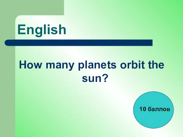 English How many planets orbit the sun? 10 баллов