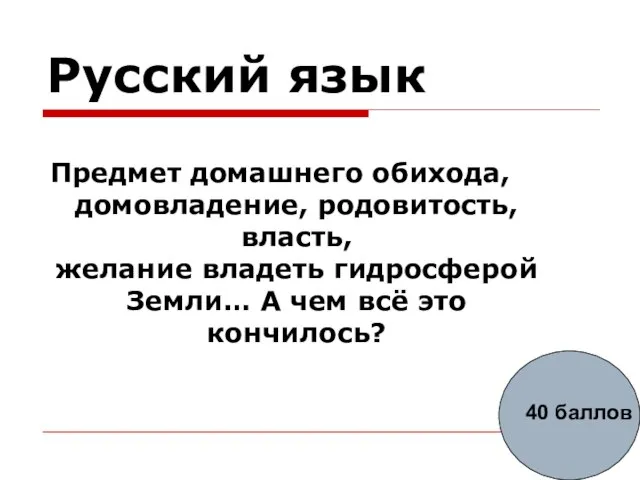 Русский язык Предмет домашнего обихода, домовладение, родовитость, власть, желание владеть гидросферой Земли…