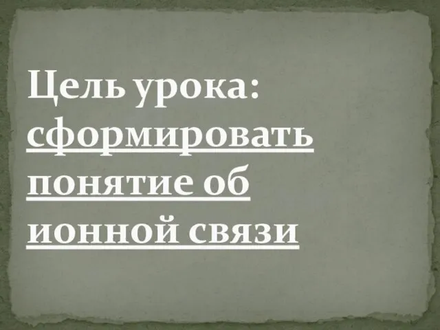 Цель урока: сформировать понятие об ионной связи