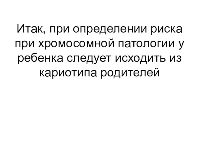 Итак, при определении риска при хромосомной патологии у ребенка следует исходить из кариотипа родителей