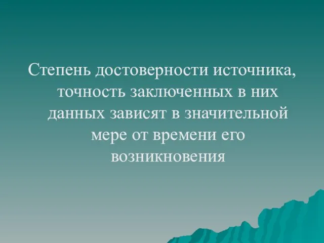 Степень достоверности источника, точность заключенных в них данных зависят в значительной мере от времени его возникновения