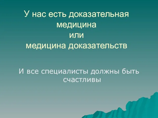 У нас есть доказательная медицина или медицина доказательств И все специалисты должны быть счастливы