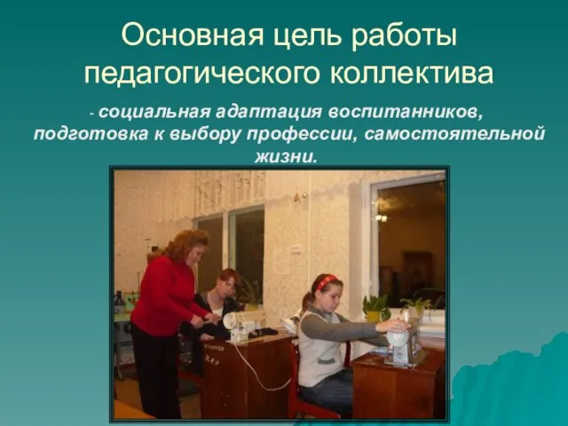 Основная цель работы педагогического коллектива - социальная адаптация воспитанников, подготовка к выбору профессии, самостоятельной жизни.