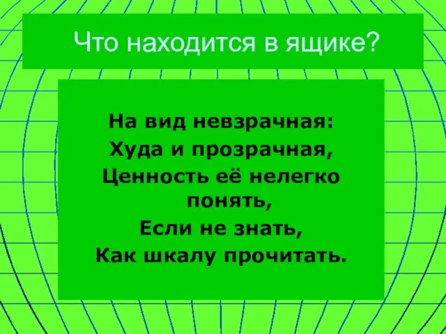 Что находится в ящике? На вид невзрачная: Худа и прозрачная, Ценность её