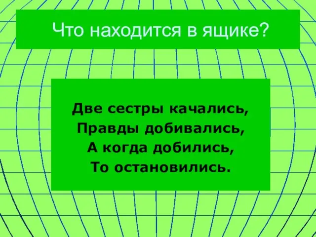 Что находится в ящике? Две сестры качались, Правды добивались, А когда добились, То остановились.