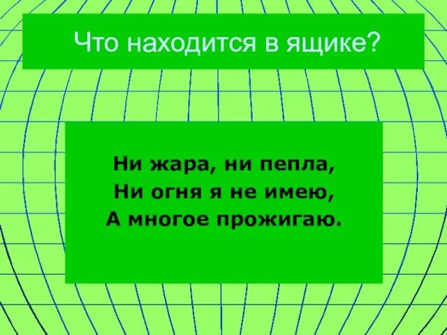 Что находится в ящике? Ни жара, ни пепла, Ни огня я не имею, А многое прожигаю.