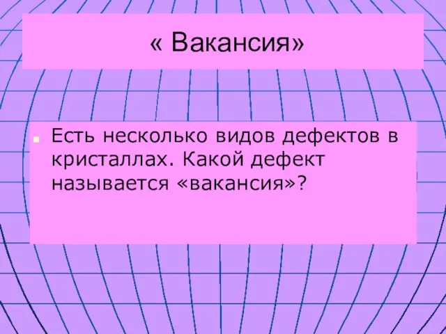 « Вакансия» Есть несколько видов дефектов в кристаллах. Какой дефект называется «вакансия»?