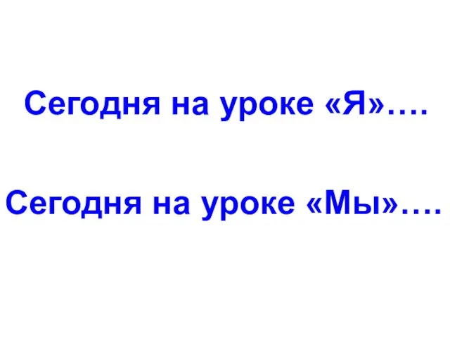 Сегодня на уроке «Я»…. Сегодня на уроке «Мы»….