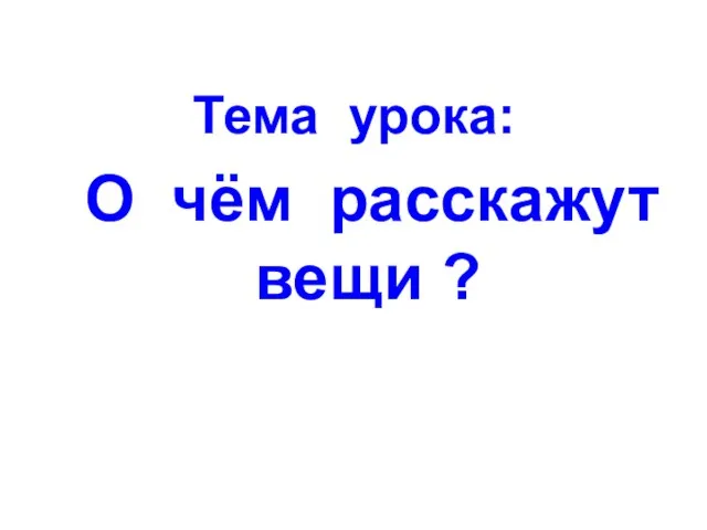 Тема урока: О чём расскажут вещи ?