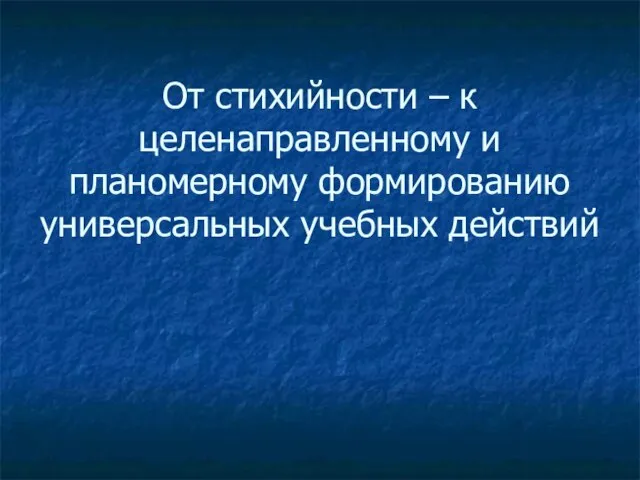 От стихийности – к целенаправленному и планомерному формированию универсальных учебных действий