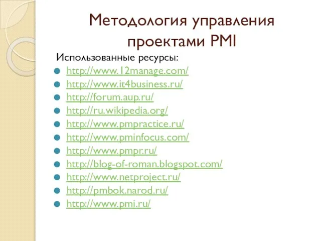 Методология управления проектами PMI Использованные ресурсы: http://www.12manage.com/ http://www.it4business.ru/ http://forum.aup.ru/ http://ru.wikipedia.org/ http://www.pmpractice.ru/ http://www.pminfocus.com/