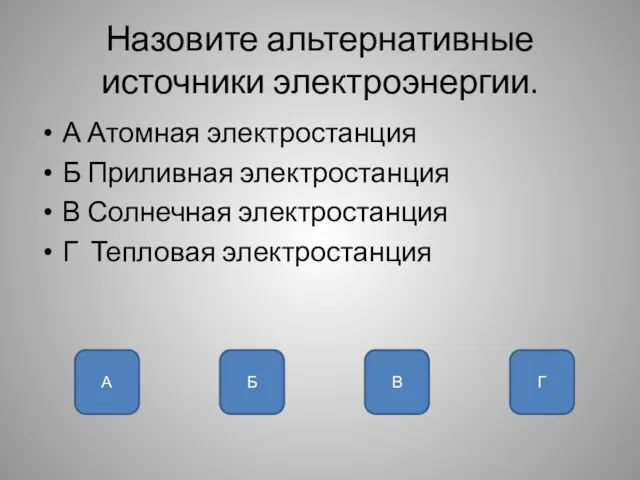 Назовите альтернативные источники электроэнергии. А Атомная электростанция Б Приливная электростанция В Солнечная