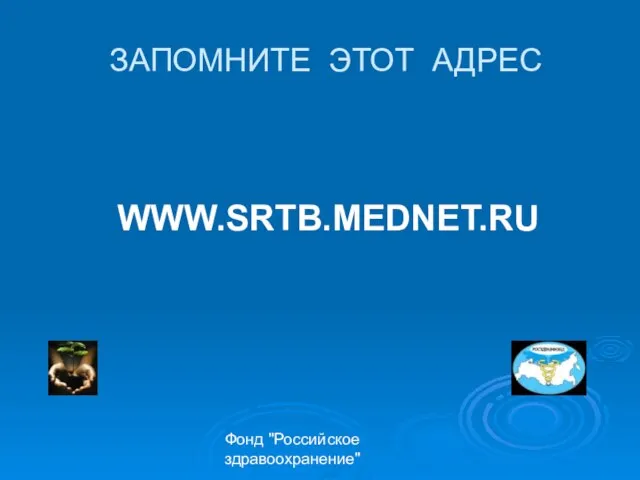 Фонд "Российское здравоохранение" ЗАПОМНИТЕ ЭТОТ АДРЕС WWW.SRTB.MEDNET.RU