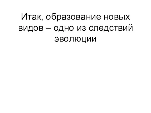 Итак, образование новых видов – одно из следствий эволюции