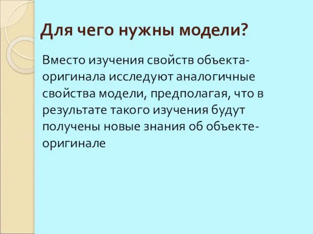 Для чего нужны модели? Вместо изучения свойств объекта-оригинала исследуют аналогичные свойства модели,