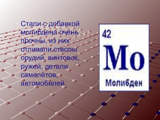 Стали с добавкой молибдена очень прочны, из них отливали стволы орудий, винтовок, ружей, детали самолётов, автомобилей.