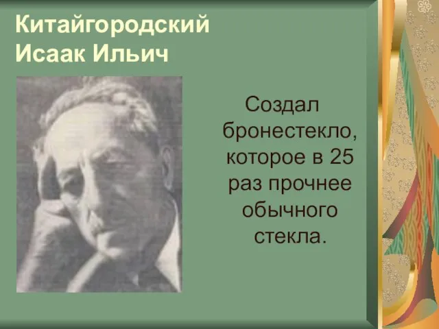 Китайгородский Исаак Ильич Создал бронестекло, которое в 25 раз прочнее обычного стекла.