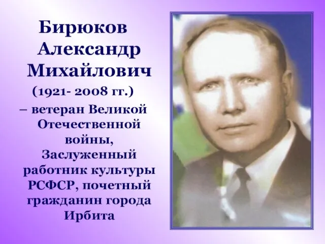 Бирюков Александр Михайлович (1921- 2008 гг.) – ветеран Великой Отечественной войны, Заслуженный