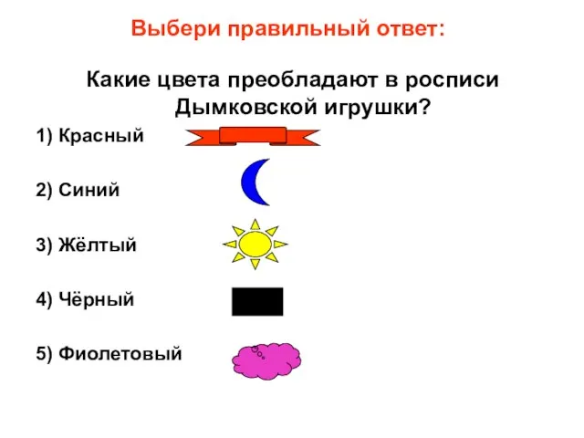 Выбери правильный ответ: Какие цвета преобладают в росписи Дымковской игрушки? 1) Красный