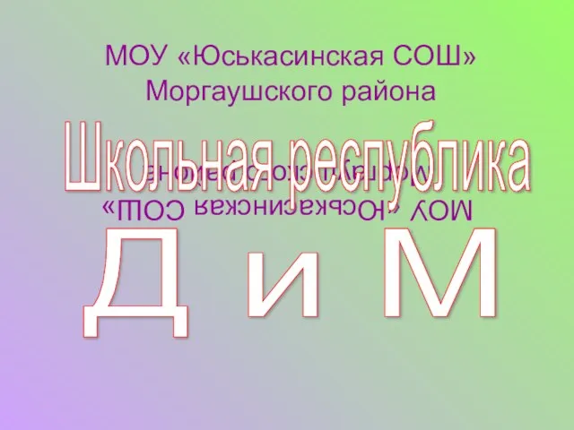 МОУ «Юськасинская СОШ» Моргаушского района Школьная республика Д и М МОУ «Юськасинская СОШ» Моргаушского района