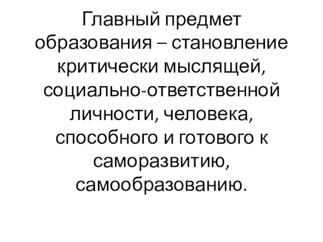 Главный предмет образования – становление критически мыслящей, социально-ответственной личности, человека,способного и готового к саморазвитию, самообразованию.