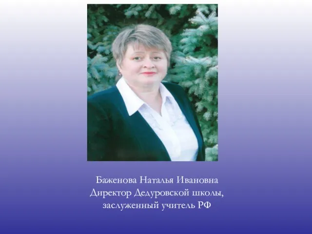 Баженова Наталья Ивановна Директор Дедуровской школы, заслуженный учитель РФ