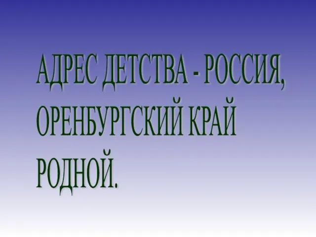 АДРЕС ДЕТСТВА - РОССИЯ, ОРЕНБУРГСКИЙ КРАЙ РОДНОЙ.