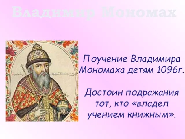 Владимир Мономах Поучение Владимира Мономаха детям 1096г. Достоин подражания тот, кто «владел учением книжным».