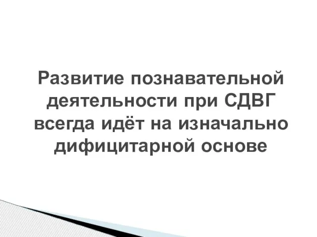 Развитие познавательной деятельности при СДВГ всегда идёт на изначально дифицитарной основе