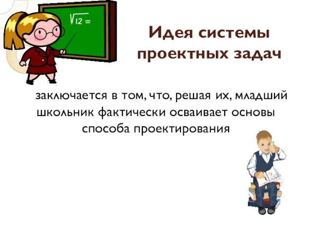 Идея системы проектных задач заключается в том, что, решая их, младший школьник