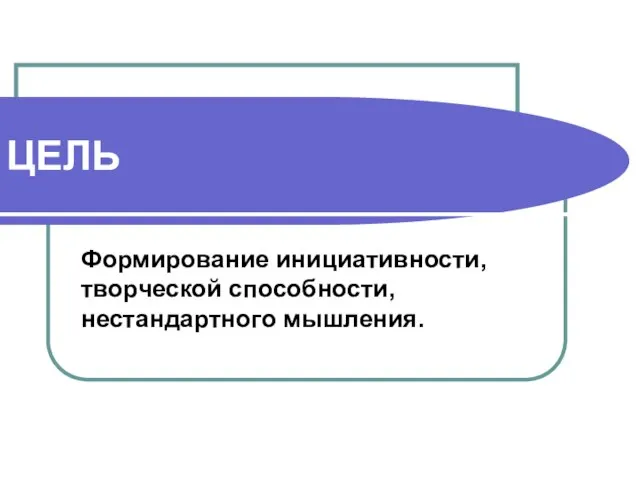 ЦЕЛЬ Формирование инициативности, творческой способности, нестандартного мышления.