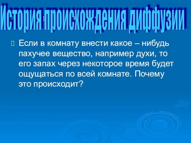 История происхождения диффузии Если в комнату внести какое – нибудь пахучее вещество,