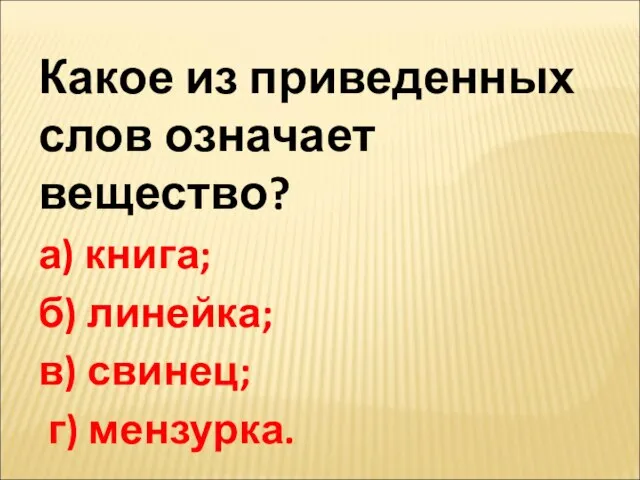 Какое из приведенных слов означает вещество? а) книга; б) линейка; в) свинец; г) мензурка.