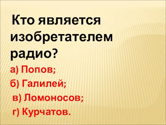 Кто является изобретателем радио? а) Попов; б) Галилей; в) Ломоносов; г) Курчатов.