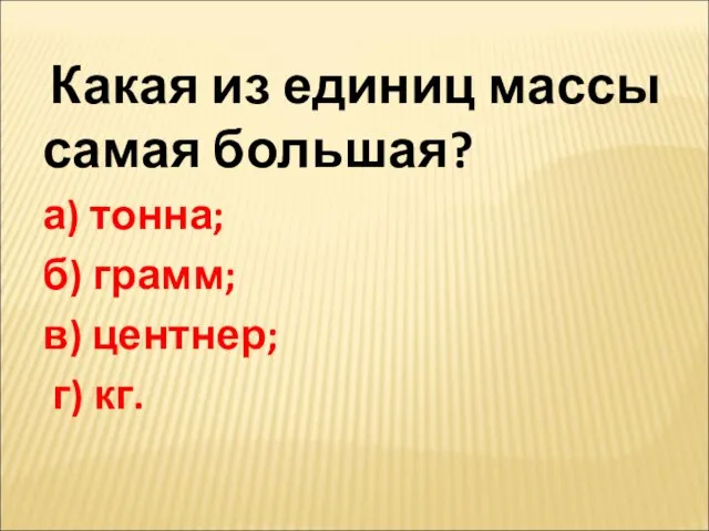 Какая из единиц массы самая большая? а) тонна; б) грамм; в) центнер; г) кг.