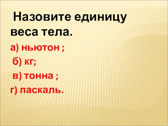 Назовите единицу веса тела. а) ньютон ; б) кг; в) тонна ; г) паскаль.