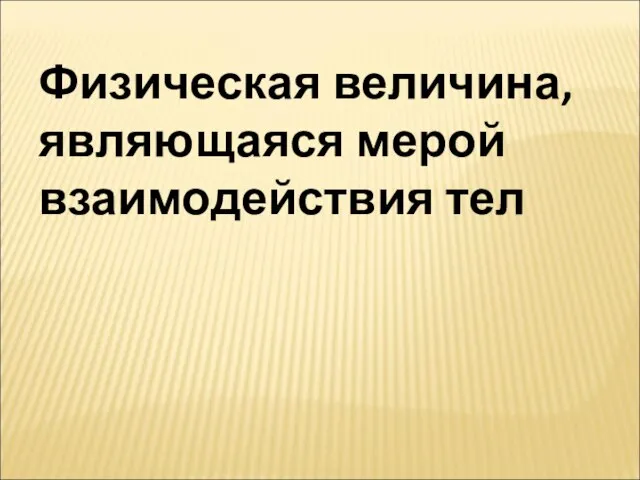 Физическая величина, являющаяся мерой взаимодействия тел