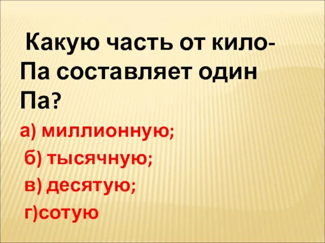 Какую часть от кило- Па составляет один Па? а) миллионную; б) тысячную; в) десятую; г)сотую