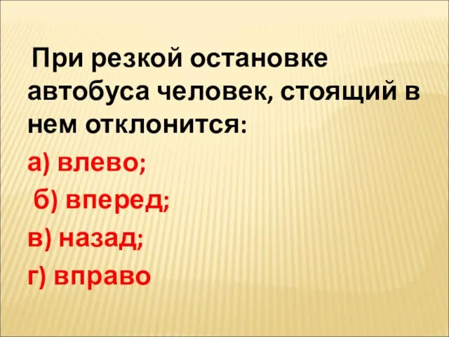 При резкой остановке автобуса человек, стоящий в нем отклонится: а) влево; б)