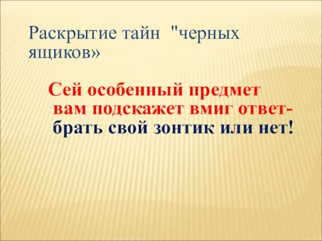 Раскрытие тайн "черных ящиков» Сей особенный предмет вам подскажет вмиг ответ- брать свой зонтик или нет!