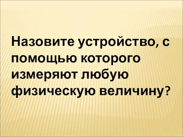 Назовите устройство, с помощью которого измеряют любую физическую величину?