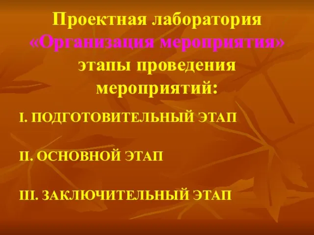 Проектная лаборатория «Организация мероприятия» этапы проведения мероприятий: I. ПОДГОТОВИТЕЛЬНЫЙ ЭТАП II. ОСНОВНОЙ ЭТАП III. ЗАКЛЮЧИТЕЛЬНЫЙ ЭТАП