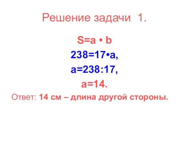 Решение задачи 1. S=a • b 238=17•a, a=238:17, a=14. Ответ: 14 см – длина другой стороны.